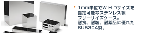 1mm単位でW-H-Dサイズを指定可能なステンレス製フリーサイズケース。耐食、耐塩、耐薬品に優れたSUS304製。